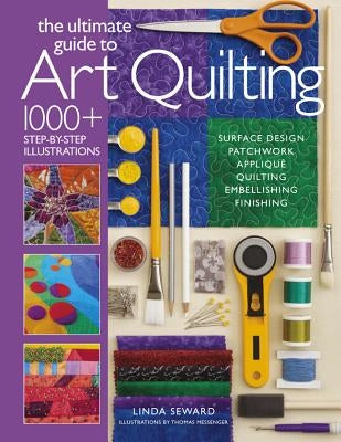 The Ultimate Guide to Art Quilting: Surface Design * Patchwork* Appliqué * Quilting * Embellishing * Finishing by Seward, Linda