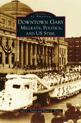 Downtown Gary: Millrats, Politics & Us Steel by Trafny, John C.