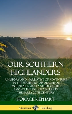 Our Southern Highlanders: A History and Narrative of Adventure in the Southern Appalachian Mountains, and a Study of Life Among the Mountaineers by Kephart, Horace