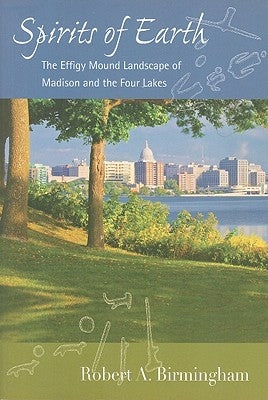 Spirits of Earth: The Effigy Mound Landscape of Madison and the Four Lakes by Birmingham, Robert A.