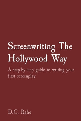 Screenwriting The Hollywood Way: A step-by-step guide to writing your first screenplay by Rahe, D. C.