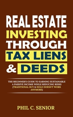 Real Estate Investing Through Tax Liens & Deeds: The Beginner's Guide To Earning Sustainable A Passive Income While Reducing Risks (Traditional Buy & by Senior, Phil C.