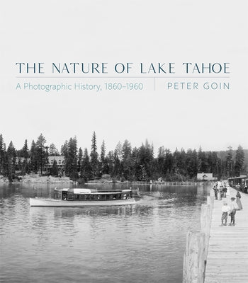 The Nature of Lake Tahoe: A Photographic History, 1860-1960 by Goin, Peter