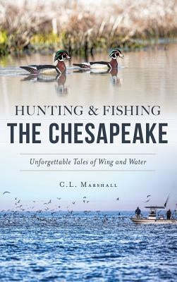 Hunting and Fishing the Chesapeake: Unforgettable Tales of Wing and Water by Marshall, C. L.