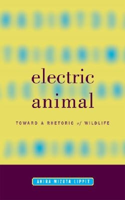 Electric Animal: Toward a Rhetoric of Wildlife by Lippit, Akira Mizuta