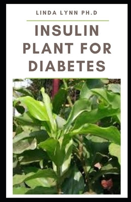 Insulin Plant for Diabetes: How to use this wonder plant to cure diabetes naturally includes DIY extraction method, dosage and recipes to mange bl by Lynn Ph. D., Linda