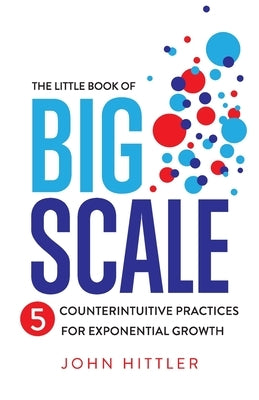 The Little Book of Big Scale: 5 Counterintuitive Practices for Exponential Growth by Hittler, John