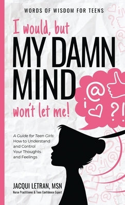 I would, but MY DAMN MIND won't let me!: A Guide for Teen Girls: How to Understand and Control Your Thoughts and Feelings by Letran, Jacqui