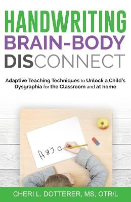 Handwriting Brain Body DisConnect: Adaptive teaching techniques to unlock a child's dysgraphia for the classroom and at home by Dotterer, Cheri L.