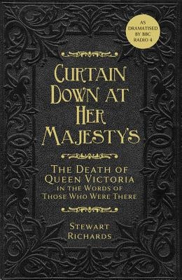 Curtain Down at Her Majesty's: The Death of Queen Victoria in the Words of Those Who Were There by Richards, Stewart