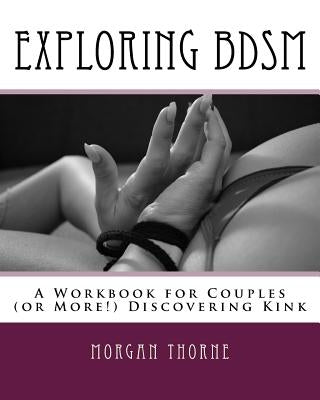 Exploring BDSM: A Workbook for Couples (or More!) Discovering Kink by Thorne, Morgan
