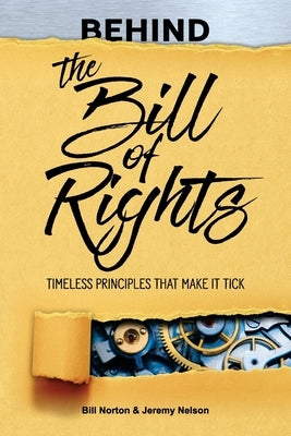 Behind the Bill of Rights: Timeless Principles that Make it Tick by Norton, Bill