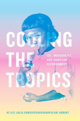 Cooling the Tropics: Ice, Indigeneity, and Hawaiian Refreshment by Hobart, Hi'ilei Julia Kawehipuaakahaopul