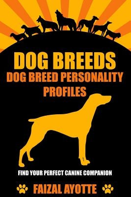 Dog Breeds: Dog Breed Personality Profiles: Find Your Perfect Canine Companion by Ayotte, Faizal