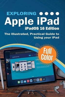 Exploring Apple iPad iPadOS 16 Edition: The Illustrated, Practical Guide to Using your iPad by Wilson, Kevin