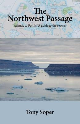 The Northwest Passage: Atlantic to Pacific: A guide to the seaway by Soper, Tony