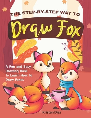 The Step-by-Step Way to Draw Fox: A Fun and Easy Drawing Book to Learn How to Draw Foxes by Diaz, Kristen