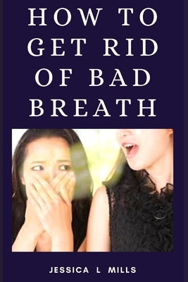 How to Get Rid of Bad Breath by Mills, Jessica L.