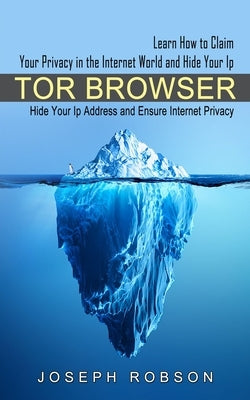 Tor Browser: Learn How to Claim Your Privacy in the Internet World and Hide Your Ip (Hide Your Ip Address and Ensure Internet Priva by Robson, Joseph