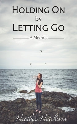 Holding On by Letting Go: A Memoir by Hutchison, Heather