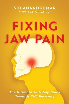 Fixing Jaw Pain: The Ultimate Self-Help Guide Towards TMJ Recovery; Learn Simple Treatments and Take Charge of Your Pain by Anandkumar, Sid