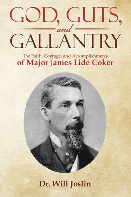 God, Guts, and Gallantry: The Faith, Courage, and Accomplishments of Major James Lide Coker by Joslin, Will