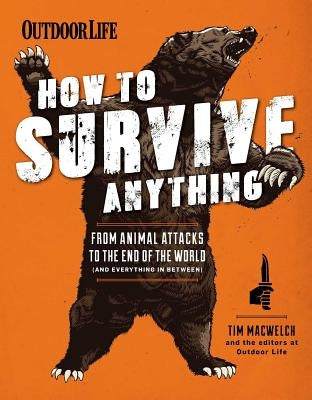 How to Survive Anything: From Animal Attacks to the End of the World (and Everything in Between) by Macwelch, Tim