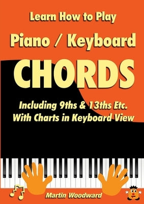 Learn How to Play Piano / Keyboard Chords Including 9ths & 13ths Etc. With Charts in Keyboard View by Woodward, Martin