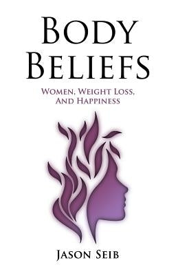 Body Beliefs - Women, Weight Loss, And Happiness by Seib, Jason