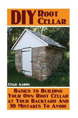 DIY Root Cellar: Basics to Building Your Own Root Cellar at Your Backyard And 10 Mistakes To Avoid: (Household Hacks, DIY Projects, Woo by Aaron, Chad