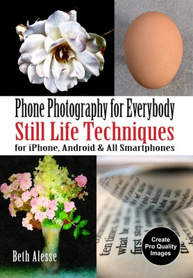 Phone Photography for Everybody: Still Life Techniques for Iphone, Android & All Smartphones by Alesse, Beth