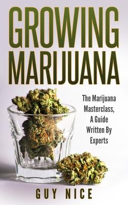 Growing Marijuana: The Marijuana Masterclass, A Guide Written By Experts by Nice, Guy