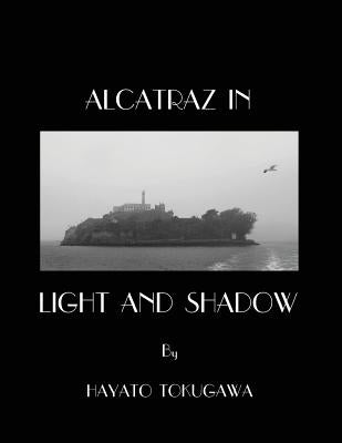 Alcatraz In Light And Shadow: Images and Moods of a San Francisco Icon by Tokugawa, Hayato