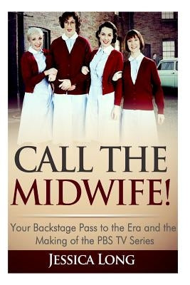 Call The Midwife!: Your Backstage Pass to the Era and Making of the PBS TV Series by Long, Jessica