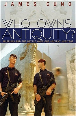 Who Owns Antiquity?: Museums and the Battle Over Our Ancient Heritage by Cuno, James