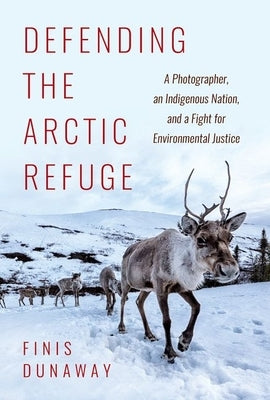 Defending the Arctic Refuge: A Photographer, an Indigenous Nation, and a Fight for Environmental Justice by Dunaway, Finis