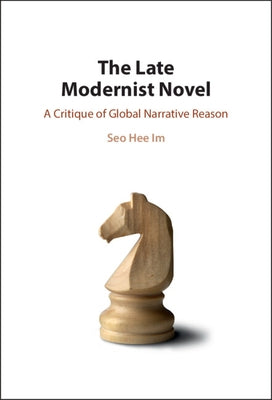 The Late Modernist Novel: A Critique of Global Narrative Reason by Im, Seo Hee