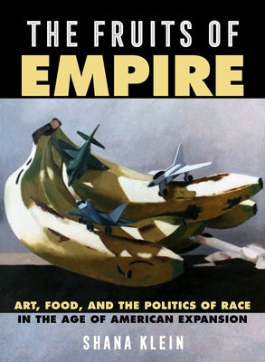 The Fruits of Empire: Art, Food, and the Politics of Race in the Age of American Expansion Volume 73 by Klein, Shana