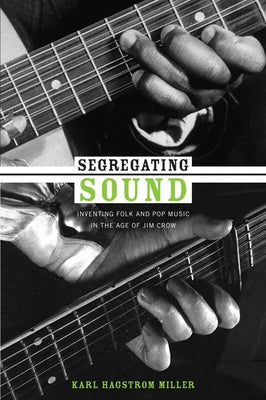 Segregating Sound: Inventing Folk and Pop Music in the Age of Jim Crow by Miller, Karl Hagstrom