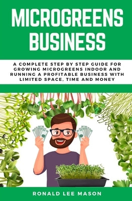 Microgreens Business: A Complete Step by Step Guide for Growing Microgreens Indoor and Running a Profitable Business with Limited Space, Tim by Mason, Ronald Lee