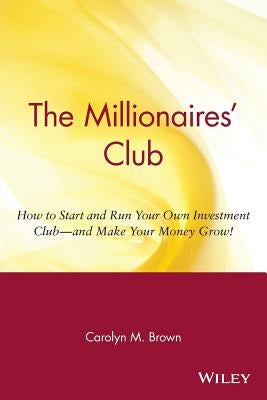 The Millionaire's Club: How to Start and Run Your Own Investment Club, and Make Your Money Grow by Brown, Carolyn M.