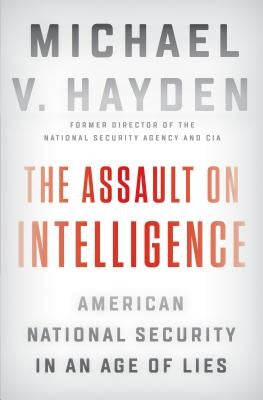 The Assault on Intelligence: American National Security in an Age of Lies by Hayden, Michael V.