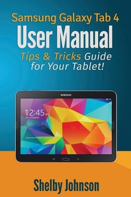 Samsung Galaxy Tab 4 User Manual: Tips & Tricks Guide for Your Tablet! by Johnson, Shelby