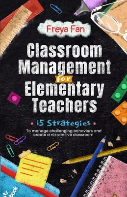 Classroom Management for Elementary Teachers: 15 Strategies to Manage Challenging Behaviors and Create a Responsive Classroom by Fan, Freya