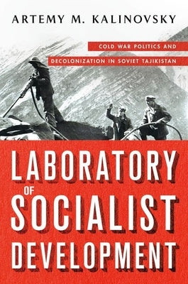 Laboratory of Socialist Development: Cold War Politics and Decolonization in Soviet Tajikistan by Kalinovsky, Artemy M.