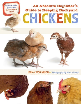 An Absolute Beginner's Guide to Keeping Backyard Chickens: Watch Chicks Grow from Hatchlings to Hens by Woginrich, Jenna