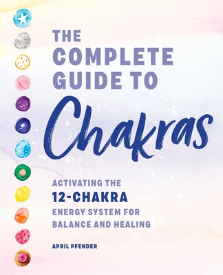 The Complete Guide to Chakras: Activating the 12-Chakra Energy System for Balance and Healing by Pfender, April