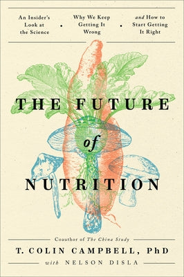The Future of Nutrition: An Insider's Look at the Science, Why We Keep Getting It Wrong, and How to Start Getting It Right by Campbell, T. Colin