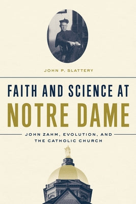 Faith and Science at Notre Dame: John Zahm, Evolution, and the Catholic Church by Slattery, John P.