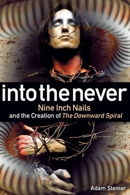 Into The Never: Nine Inch Nails And The Creation Of The Downward Spiral by Steiner, Adam